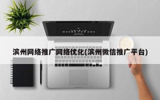 滨州网络推广网络优化(滨州微信推广平台)