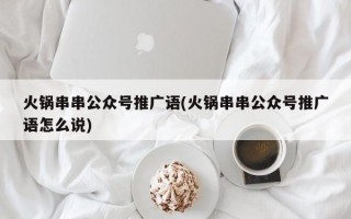 火锅串串公众号推广语(火锅串串公众号推广语怎么说)