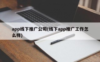 app线下推广公司(线下app推广工作怎么样)