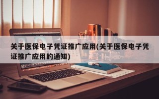 关于医保电子凭证推广应用(关于医保电子凭证推广应用的通知)