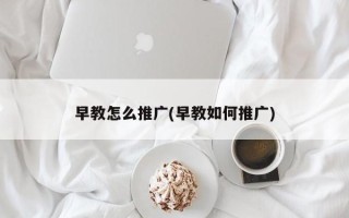 早教怎么推广(早教如何推广)