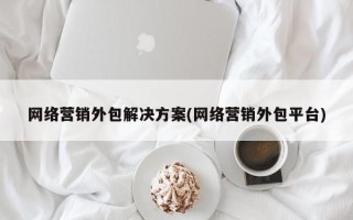 网络营销外包解决方案(网络营销外包平台)