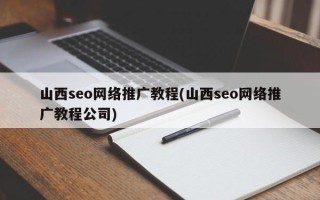 山西seo网络推广教程(山西seo网络推广教程公司)