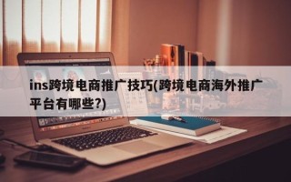 ins跨境电商推广技巧(跨境电商海外推广平台有哪些?)