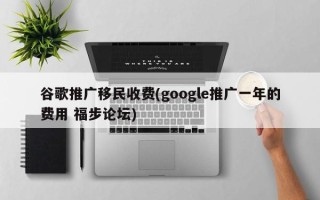 谷歌推广移民收费(google推广一年的费用 福步论坛)