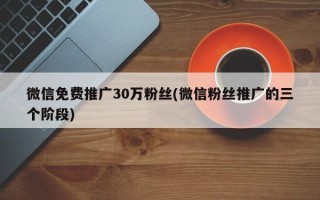 微信免费推广30万粉丝(微信粉丝推广的三个阶段)