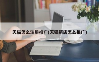 天猫怎么注册推广(天猫新店怎么推广)