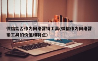 微信能否作为网络营销工具(微信作为网络营销工具的价值和特点)