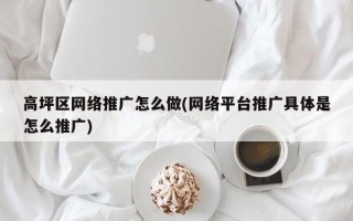 高坪区网络推广怎么做(网络平台推广具体是怎么推广)