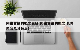 网络营销的概念包括(网络营销的概念,具体内容及其特点)