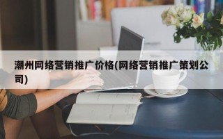 潮州网络营销推广价格(网络营销推广策划公司)