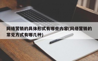 网络营销的具体形式有哪些内容(网络营销的常见方式有哪几种)