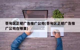 蔡甸区正规广告推广公司(蔡甸区正规广告推广公司在哪里)