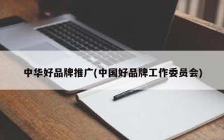 中华好品牌推广(中国好品牌工作委员会)