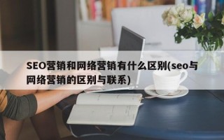 SEO营销和网络营销有什么区别(seo与网络营销的区别与联系)