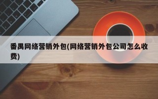 番禺网络营销外包(网络营销外包公司怎么收费)