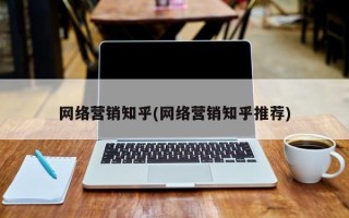 网络营销知乎(网络营销知乎推荐)