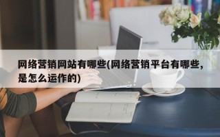 网络营销网站有哪些(网络营销平台有哪些,是怎么运作的)