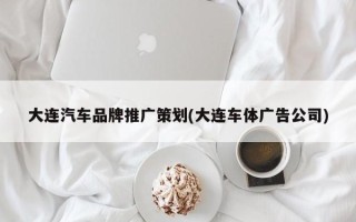 大连汽车品牌推广策划(大连车体广告公司)