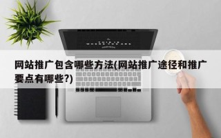 网站推广包含哪些方法(网站推广途径和推广要点有哪些?)