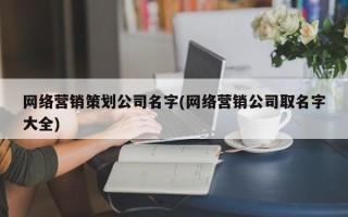 网络营销策划公司名字(网络营销公司取名字大全)