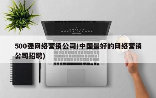 500强网络营销公司(中国最好的网络营销公司招聘)