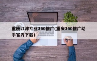 重庆江津专业360推广(重庆360推广助手官方下载)