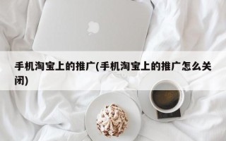 手机淘宝上的推广(手机淘宝上的推广怎么关闭)