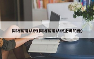 网络营销认识(网络营销认识正确的是)