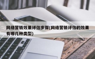 网络营销效果评估步骤(网络营销评估的效果有哪几种类型)