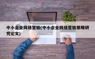 中小企业网络营销(中小企业网络营销策略研究论文)