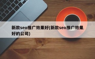 新款seo推广效果好(新款seo推广效果好的公司)