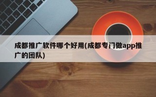 成都推广软件哪个好用(成都专门做app推广的团队)