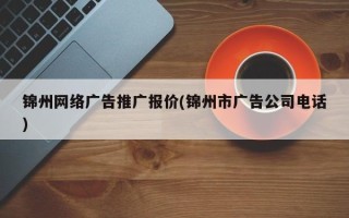 锦州网络广告推广报价(锦州市广告公司电话)