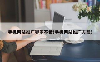 手机网站推广哪家不错(手机网站推广方案)