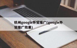 杭州google外贸推广(google外贸推广效果)