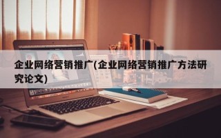 企业网络营销推广(企业网络营销推广方法研究论文)