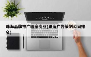 珠海品牌推广哪家专业(珠海广告策划公司排名)