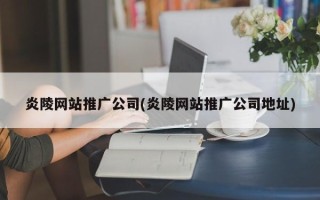 炎陵网站推广公司(炎陵网站推广公司地址)