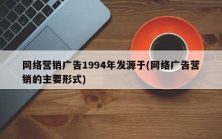 网络营销广告1994年发源于(网络广告营销的主要形式)