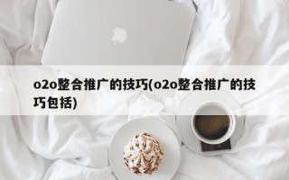 o2o整合推广的技巧(o2o整合推广的技巧包括)