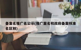 备案名推广名公示(推广案名和政府备案核准名区别)