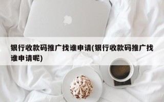 银行收款码推广找谁申请(银行收款码推广找谁申请呢)