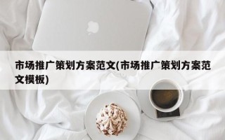 市场推广策划方案范文(市场推广策划方案范文模板)