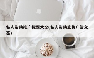 私人影院推广标题大全(私人影院宣传广告文案)