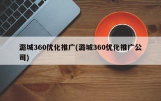 潞城360优化推广(潞城360优化推广公司)