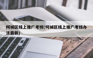 柯城区线上推广考核(柯城区线上推广考核办法最新)