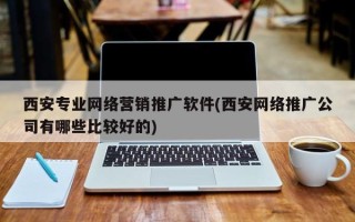 西安专业网络营销推广软件(西安网络推广公司有哪些比较好的)