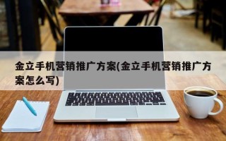 金立手机营销推广方案(金立手机营销推广方案怎么写)