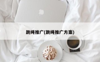 跳绳推广(跳绳推广方案)